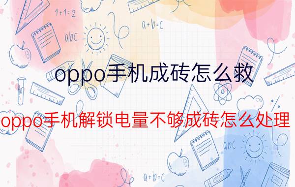 oppo手机成砖怎么救 oppo手机解锁电量不够成砖怎么处理？